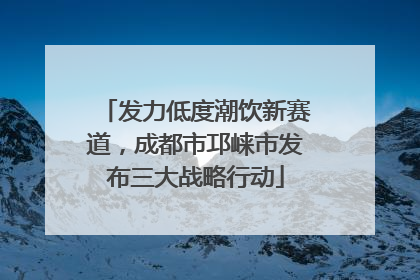 发力低度潮饮新赛道，成都市邛崃市发布三大战略行动