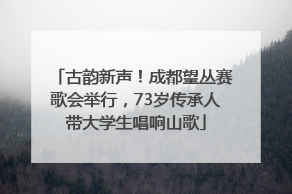 古韵新声！成都望丛赛歌会举行，73岁传承人带大学生唱响山歌