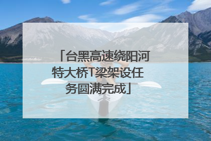 台黑高速绕阳河特大桥T梁架设任务圆满完成