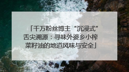 千万粉丝博主“沉浸式”舌尖溯源：寻味外婆乡小榨菜籽油的地道风味与安全