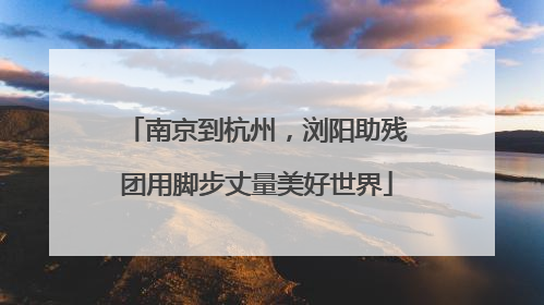 南京到杭州，浏阳助残团用脚步丈量美好世界