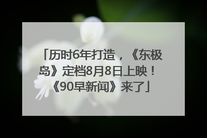 历时6年打造，《东极岛》定档8月8日上映！《90早新闻》来了