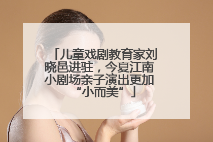 儿童戏剧教育家刘晓邑进驻，今夏江南小剧场亲子演出更加“小而美”