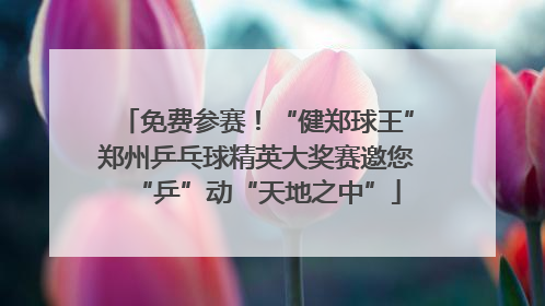 免费参赛！“健郑球王”郑州乒乓球精英大奖赛邀您“乒”动“天地之中”