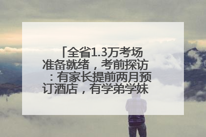 全省1.3万考场准备就绪，考前探访：有家长提前两月预订酒店，有学弟学妹隔空送上暖心祝福