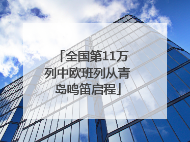 全国第11万列中欧班列从青岛鸣笛启程