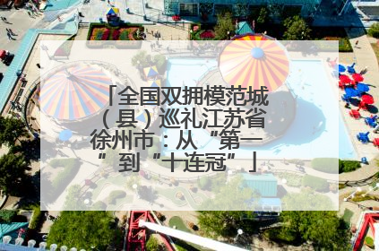 全国双拥模范城（县）巡礼江苏省徐州市：从“第一”到“十连冠”