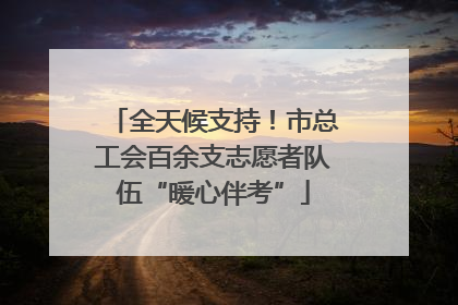 全天候支持！市总工会百余支志愿者队伍“暖心伴考”