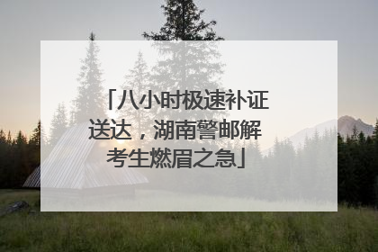 八小时极速补证送达，湖南警邮解考生燃眉之急