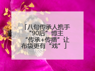 八旬传承人携手“90后”博主 “传承+传播”让布袋更有“戏”