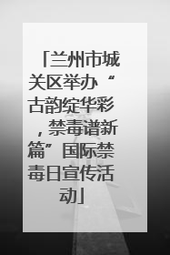 兰州市城关区举办“古韵绽华彩，禁毒谱新篇”国际禁毒日宣传活动