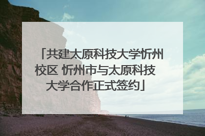 共建太原科技大学忻州校区 忻州市与太原科技大学合作正式签约