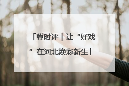 冀时评｜让“好戏”在河北焕彩新生