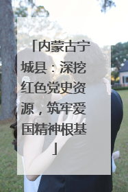 内蒙古宁城县：深挖红色党史资源，筑牢爱国精神根基
