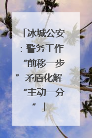 冰城公安：警务工作“前移一步”矛盾化解“主动一分”