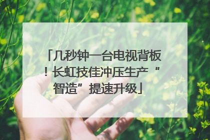 几秒钟一台电视背板！长虹技佳冲压生产“智造”提速升级