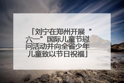 刘宁在郑州开展“六一”国际儿童节慰问活动并向全省少年儿童致以节日祝福
