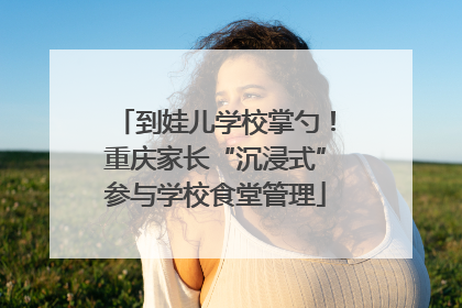 到娃儿学校掌勺！重庆家长“沉浸式”参与学校食堂管理