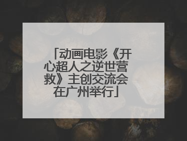 动画电影《开心超人之逆世营救》主创交流会在广州举行