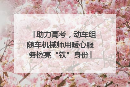 助力高考，动车组随车机械师用暖心服务擦亮“铁”身份