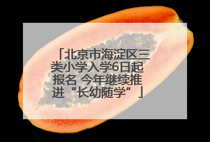 北京市海淀区三类小学入学6日起报名 今年继续推进“长幼随学”