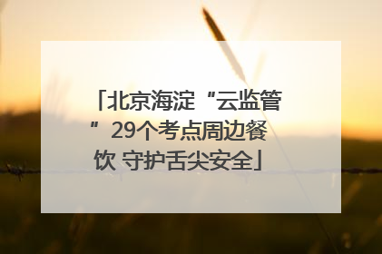 北京海淀“云监管”29个考点周边餐饮 守护舌尖安全