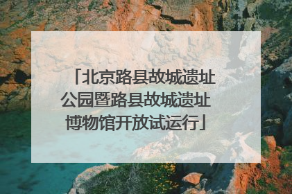 北京路县故城遗址公园暨路县故城遗址博物馆开放试运行