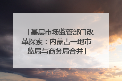 基层市场监管部门改革探索：内蒙古一地市监局与商务局合并