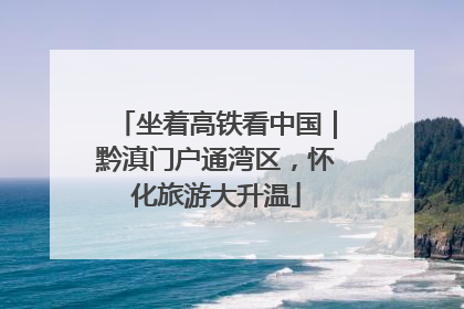 坐着高铁看中国｜黔滇门户通湾区，怀化旅游大升温