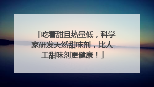 吃着甜且热量低，科学家研发天然甜味剂，比人工甜味剂更健康！