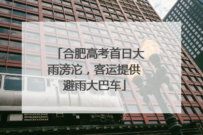 合肥高考首日大雨滂沱，客运提供避雨大巴车