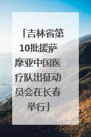 吉林省第10批援萨摩亚中国医疗队出征动员会在长春举行