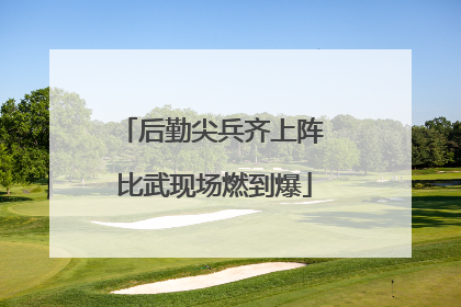 后勤尖兵齐上阵 比武现场燃到爆