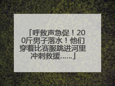 呼救声急促！200斤男子落水！他们穿着比赛服跳进河里冲刺救援……