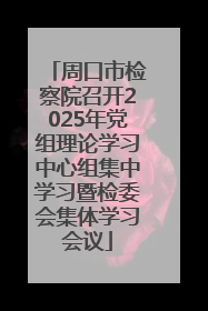 周口市检察院召开2025年党组理论学习中心组集中学习暨检委会集体学习会议