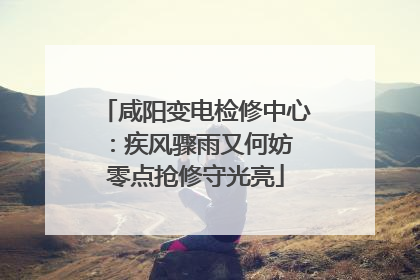 咸阳变电检修中心：疾风骤雨又何妨 零点抢修守光亮