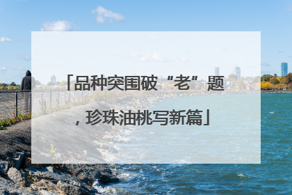 品种突围破“老”题，珍珠油桃写新篇