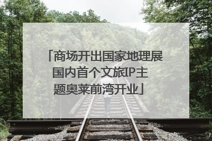 商场开出国家地理展 国内首个文旅IP主题奥莱前湾开业