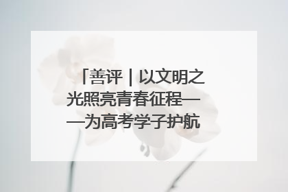 善评｜以文明之光照亮青春征程——为高考学子护航新时代成长之路
