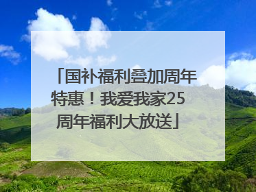 国补福利叠加周年特惠！我爱我家25周年福利大放送