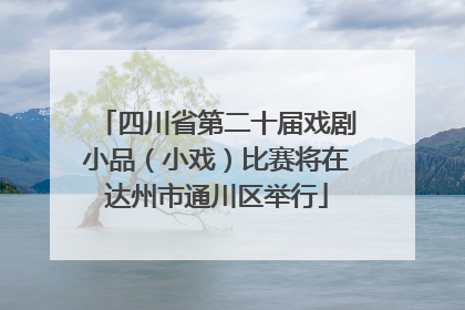 四川省第二十届戏剧小品（小戏）比赛将在达州市通川区举行