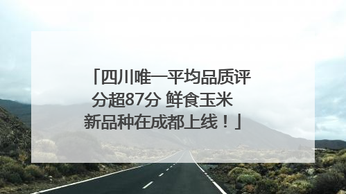 四川唯一平均品质评分超87分 鲜食玉米新品种在成都上线！