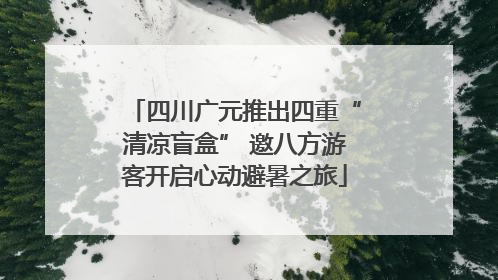 四川广元推出四重“清凉盲盒” 邀八方游客开启心动避暑之旅