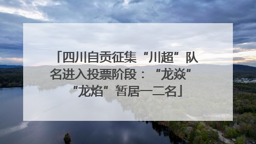 四川自贡征集“川超”队名进入投票阶段：“龙焱”“龙焰”暂居一二名