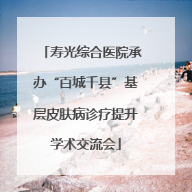 寿光综合医院承办“百城千县”基层皮肤病诊疗提升学术交流会