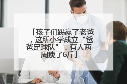 孩子们踢赢了老爸，这所小学成立“爸爸足球队”，有人两周瘦了6斤
