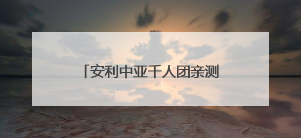 安利中亚千人团亲测：中国市场的流量密码 藏在这些细节里