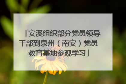 安溪组织部分党员领导干部到泉州（南安）党员教育基地参观学习