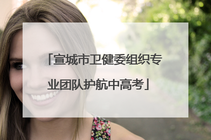 宣城市卫健委组织专业团队护航中高考