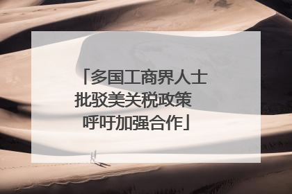 多国工商界人士批驳美关税政策 呼吁加强合作